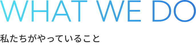 WHAT WE DO 私たちがやっていること